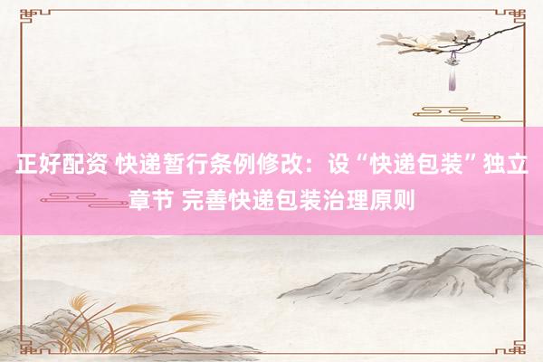 正好配资 快递暂行条例修改：设“快递包装”独立章节 完善快递包装治理原则