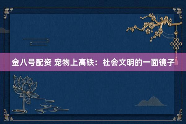 金八号配资 宠物上高铁：社会文明的一面镜子