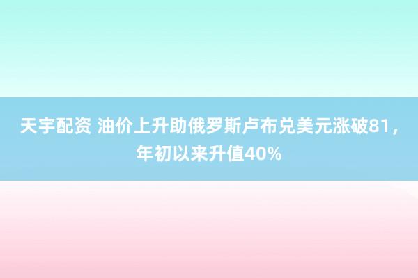 天宇配资 油价上升助俄罗斯卢布兑美元涨破81，年初以来升值40%