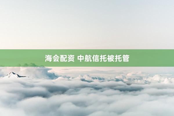 海会配资 中航信托被托管