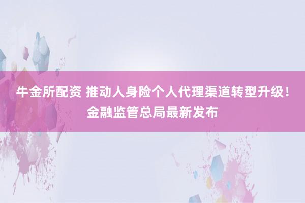 牛金所配资 推动人身险个人代理渠道转型升级！金融监管总局最新发布