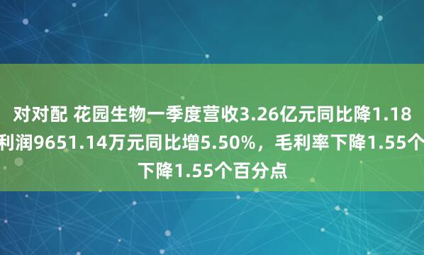 对对配 花园生物一季度营收3.26亿元同比降1.18%，净利润9651.14万元同比增5.50%，毛利率下降1.55个百分点