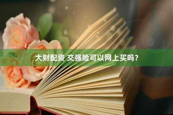大财配资 交强险可以网上买吗？
