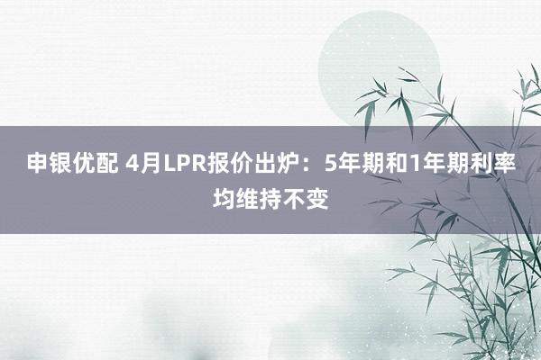 申银优配 4月LPR报价出炉：5年期和1年期利率均维持不变