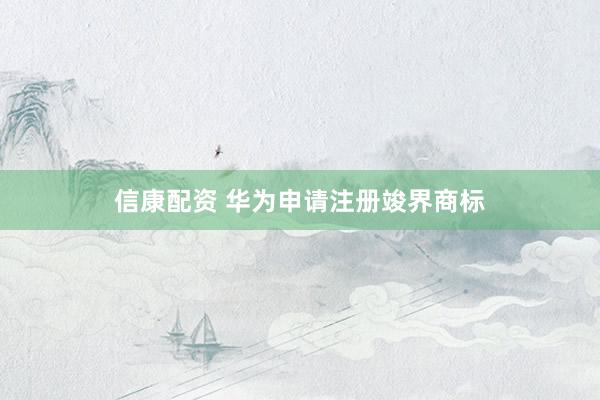信康配资 华为申请注册竣界商标