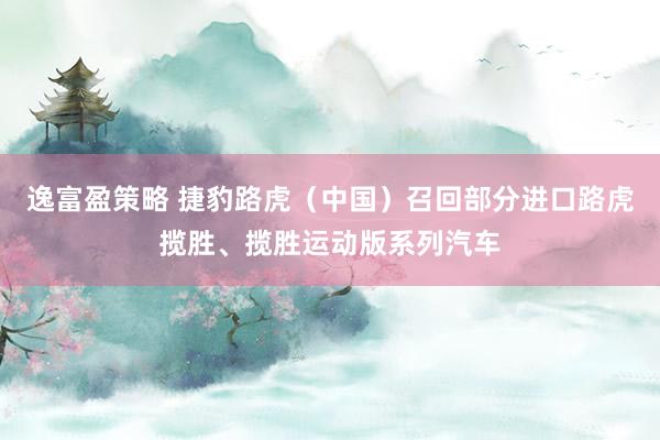 逸富盈策略 捷豹路虎（中国）召回部分进口路虎揽胜、揽胜运动版系列汽车