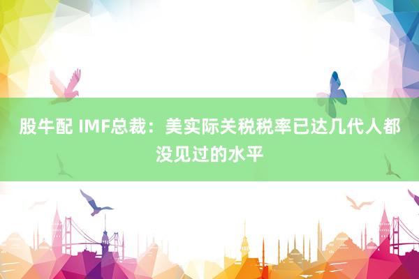 股牛配 IMF总裁：美实际关税税率已达几代人都没见过的水平