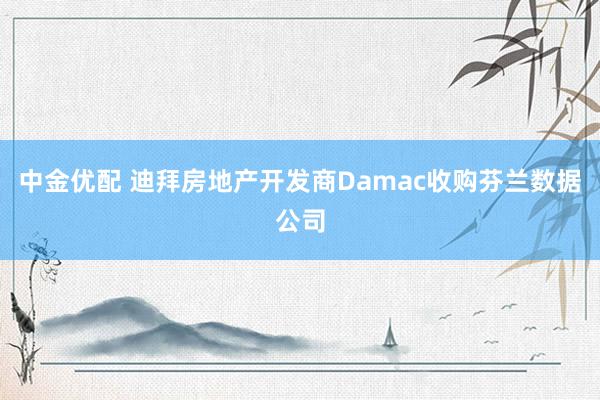 中金优配 迪拜房地产开发商Damac收购芬兰数据公司
