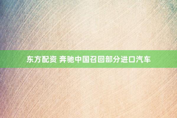 东方配资 奔驰中国召回部分进口汽车