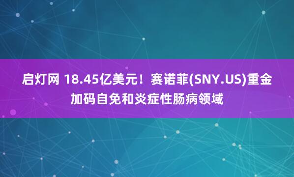 启灯网 18.45亿美元！赛诺菲(SNY.US)重金加码自免和炎症性肠病领域