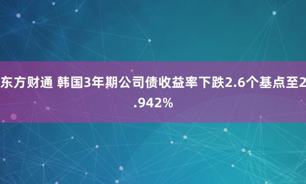 东方财通 韩国3年期公司债收益率下跌2.6个基点至2.942%