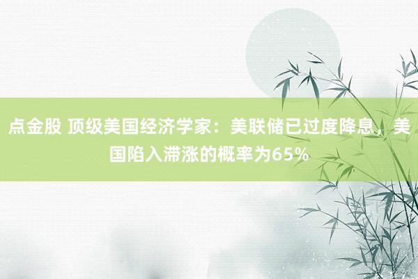 点金股 顶级美国经济学家：美联储已过度降息，美国陷入滞涨的概率为65%