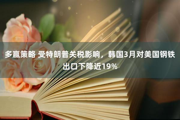 多赢策略 受特朗普关税影响，韩国3月对美国钢铁出口下降近19%