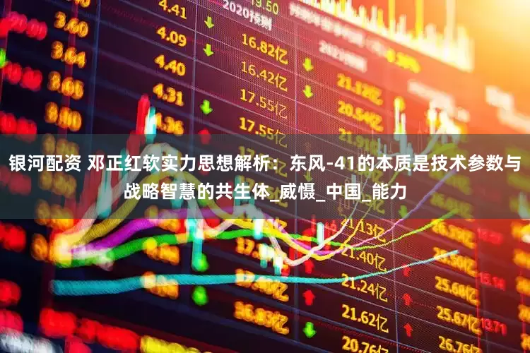 银河配资 邓正红软实力思想解析：东风-41的本质是技术参数与战略智慧的共生体_威慑_中国_能力
