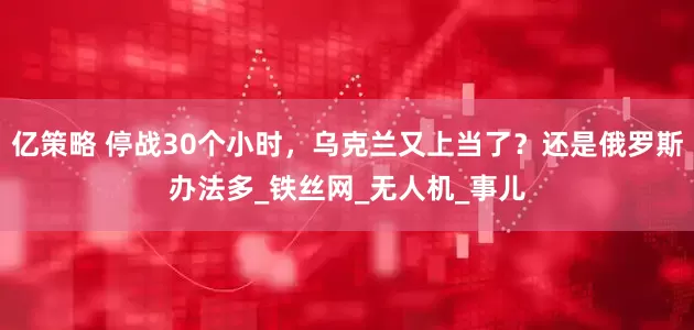 亿策略 停战30个小时，乌克兰又上当了？还是俄罗斯办法多_铁丝网_无人机_事儿