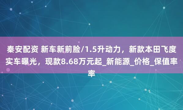 秦安配资 新车新前脸/1.5升动力，新款本田飞度实车曝光，现款8.68万元起_新能源_价格_保值率