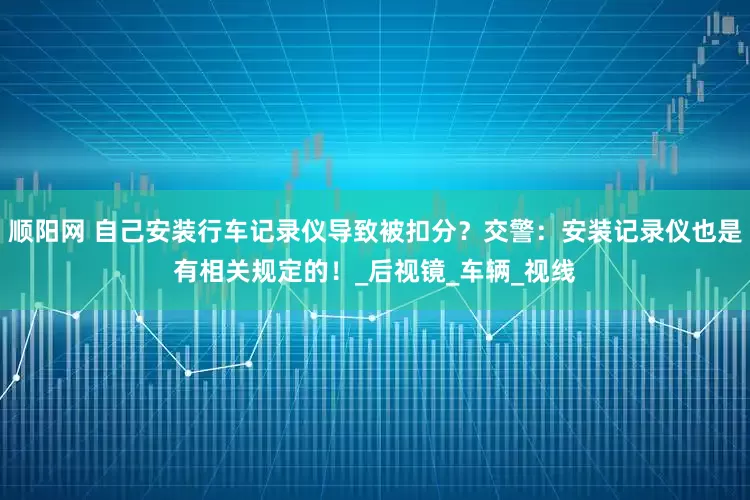 顺阳网 自己安装行车记录仪导致被扣分？交警：安装记录仪也是有相关规定的！_后视镜_车辆_视线