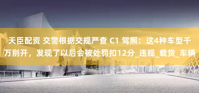 天臣配资 交警根据交规严查 C1 驾照：这4种车型千万别开，发现了以后会被处罚扣12分_违规_载货_车辆