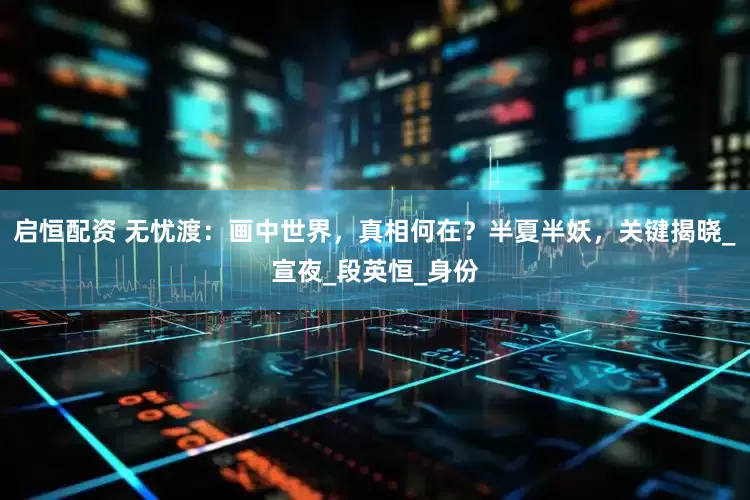 启恒配资 无忧渡：画中世界，真相何在？半夏半妖，关键揭晓_宣夜_段英恒_身份