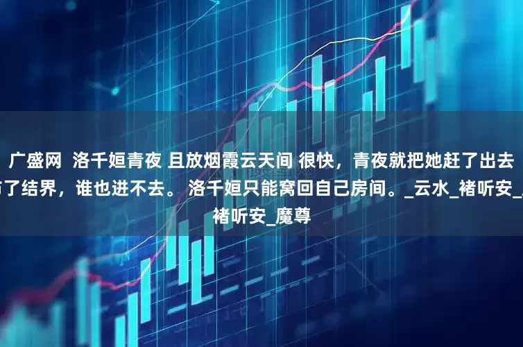 广盛网  洛千姮青夜 且放烟霞云天间 很快，青夜就把她赶了出去，布了结界，谁也进不去。 　　洛千姮只能窝回自己房间。_云水_褚听安_魔尊