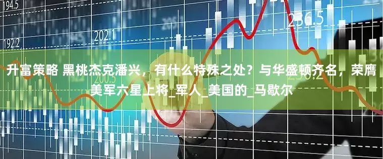 升富策略 黑桃杰克潘兴，有什么特殊之处？与华盛顿齐名，荣膺美军六星上将_军人_美国的_马歇尔