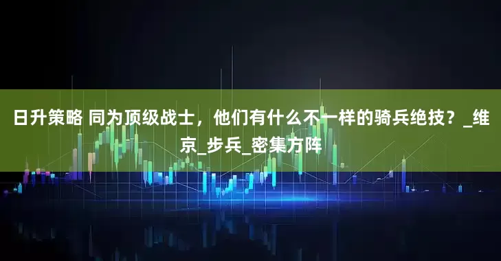 日升策略 同为顶级战士，他们有什么不一样的骑兵绝技？_维京_步兵_密集方阵