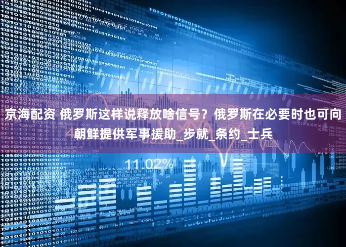 京海配资 俄罗斯这样说释放啥信号？俄罗斯在必要时也可向朝鲜提供军事援助_步就_条约_士兵