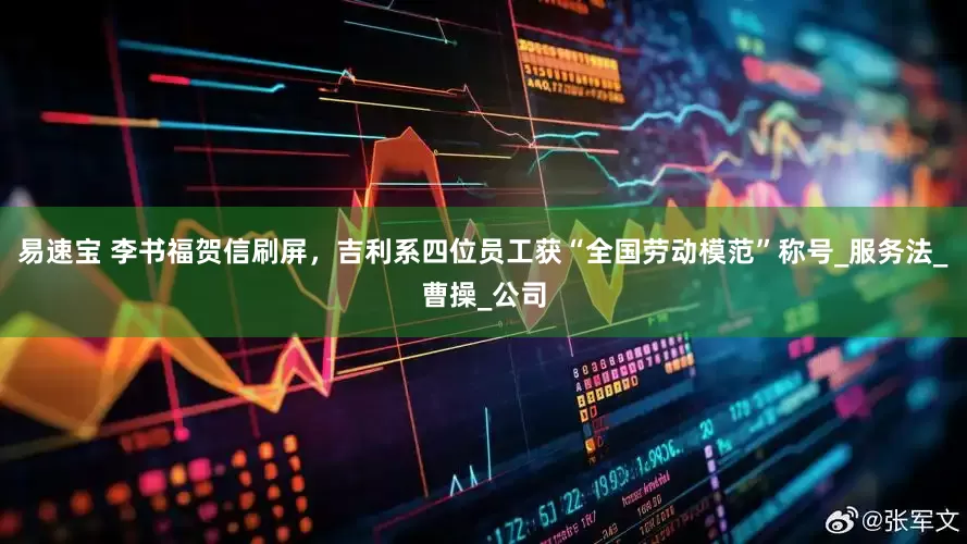 易速宝 李书福贺信刷屏，吉利系四位员工获“全国劳动模范”称号_服务法_曹操_公司