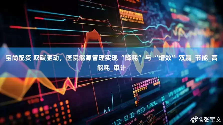 宝尚配资 双碳驱动，医院能源管理实现 “降耗” 与 “增效” 双赢_节能_高能耗_审计
