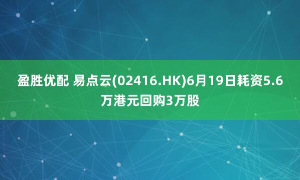 盈胜优配 易点云(02416.HK)6月19日耗资5.6万港元回购3万股
