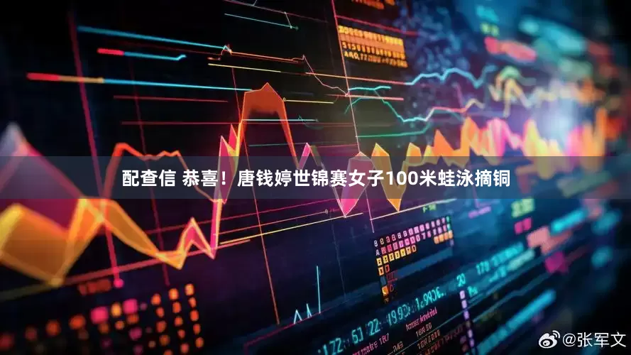 配查信 恭喜！唐钱婷世锦赛女子100米蛙泳摘铜