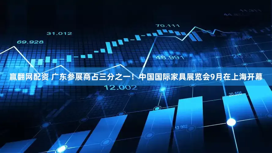 赢翻网配资 广东参展商占三分之一！中国国际家具展览会9月在上海开幕
