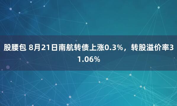 股腰包 8月21日南航转债上涨0.3%，转股溢价率31.06%