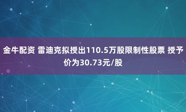 金牛配资 雷迪克拟授出110.5万股限制性股票 授予价为30.73元/股