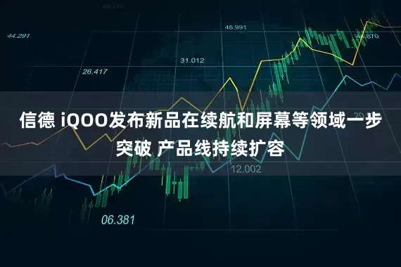 信德 iQOO发布新品在续航和屏幕等领域一步突破 产品线持续扩容