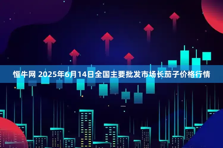 恒牛网 2025年6月14日全国主要批发市场长茄子价格行情