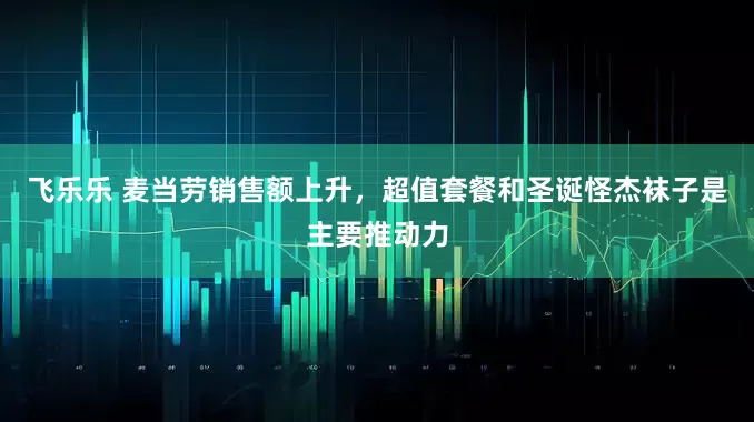 飞乐乐 麦当劳销售额上升，超值套餐和圣诞怪杰袜子是主要推动力